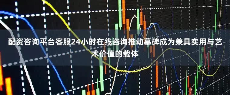 配资咨询平台客服24小时在线咨询推动墓碑成为兼具实用与艺术价值的载体