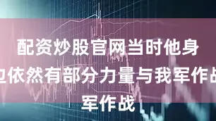 配资炒股官网当时他身边依然有部分力量与我军作战