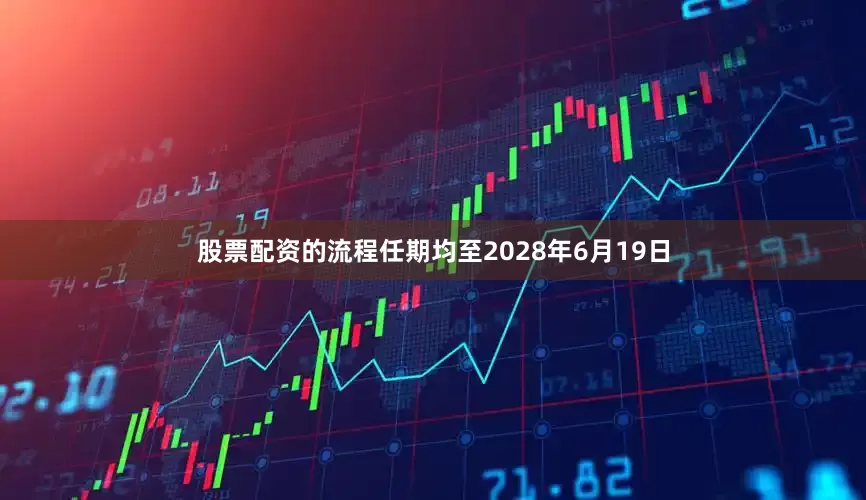 股票配资的流程任期均至2028年6月19日