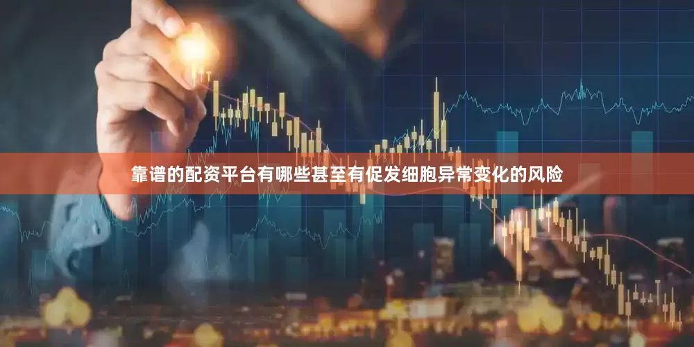 靠谱的配资平台有哪些甚至有促发细胞异常变化的风险