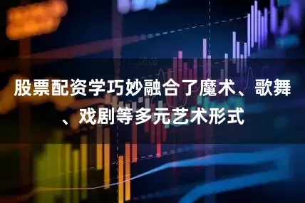 股票配资学巧妙融合了魔术、歌舞、戏剧等多元艺术形式