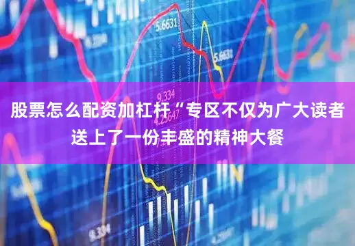 股票怎么配资加杠杆“专区不仅为广大读者送上了一份丰盛的精神大餐
