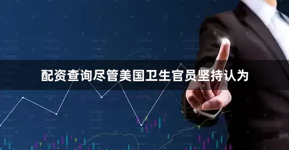 配资查询尽管美国卫生官员坚持认为