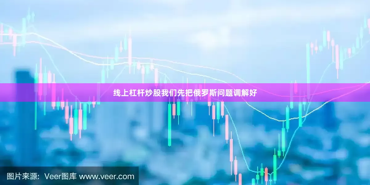线上杠杆炒股我们先把俄罗斯问题调解好