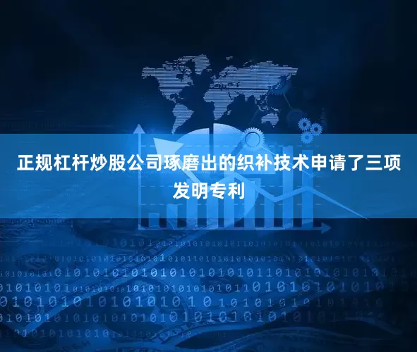 正规杠杆炒股公司琢磨出的织补技术申请了三项发明专利