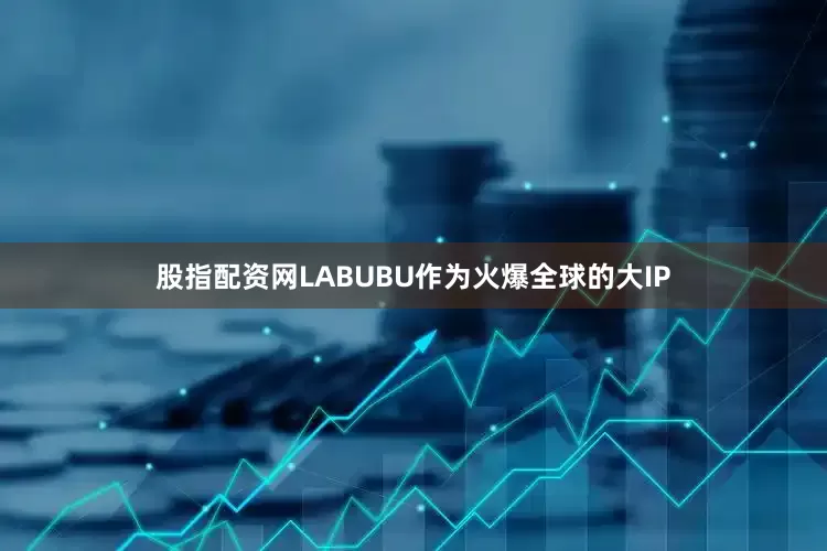 股指配资网LABUBU作为火爆全球的大IP
