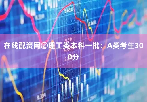在线配资网②理工类本科一批：A类考生300分