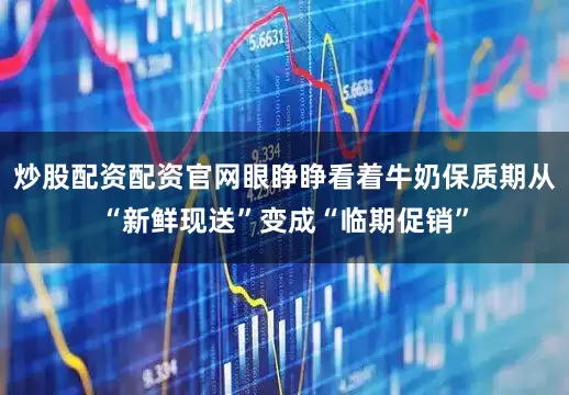 炒股配资配资官网眼睁睁看着牛奶保质期从“新鲜现送”变成“临期促销”