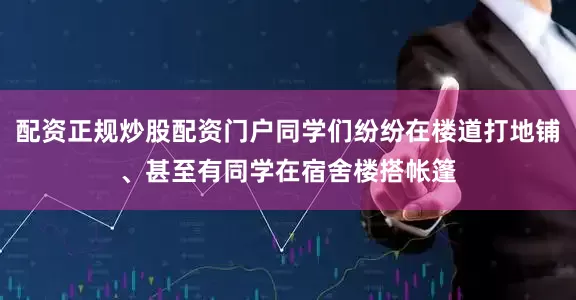 配资正规炒股配资门户同学们纷纷在楼道打地铺、甚至有同学在宿舍楼搭帐篷