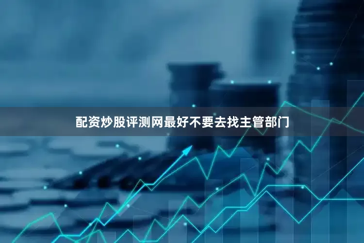 配资炒股评测网最好不要去找主管部门