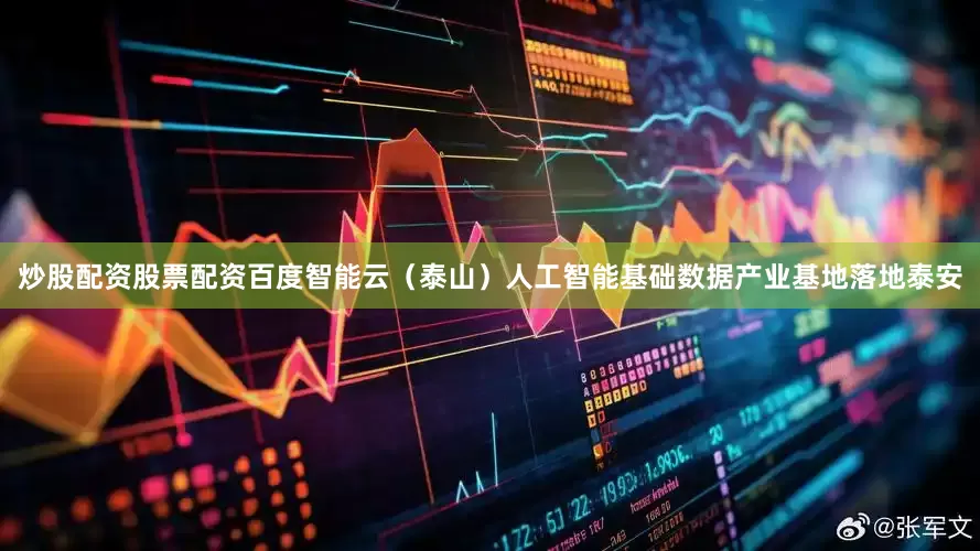 炒股配资股票配资百度智能云（泰山）人工智能基础数据产业基地落地泰安