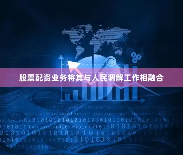 股票配资业务将其与人民调解工作相融合