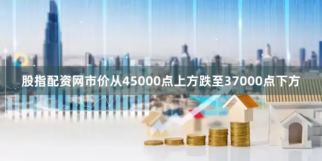 股指配资网市价从45000点上方跌至37000点下方