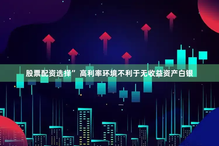 股票配资选择” 高利率环境不利于无收益资产白银