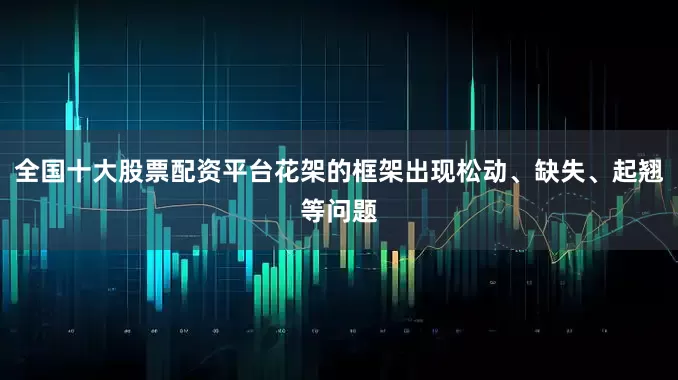 全国十大股票配资平台花架的框架出现松动、缺失、起翘等问题
