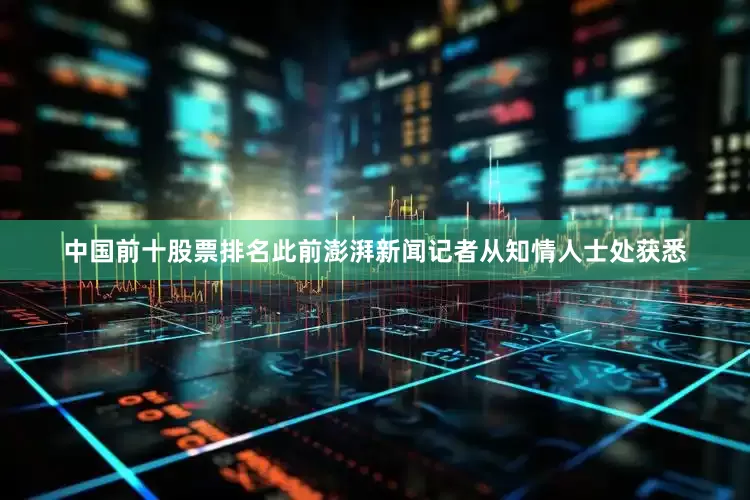 中国前十股票排名此前澎湃新闻记者从知情人士处获悉