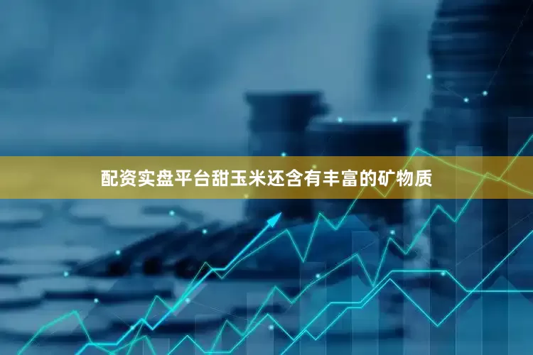 配资实盘平台甜玉米还含有丰富的矿物质