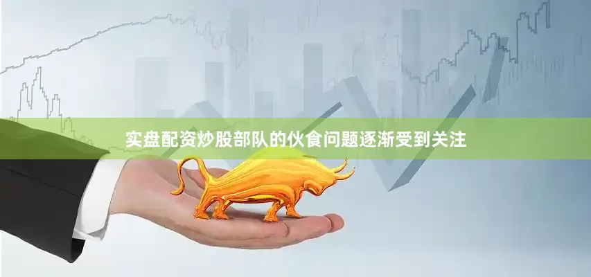 实盘配资炒股部队的伙食问题逐渐受到关注
