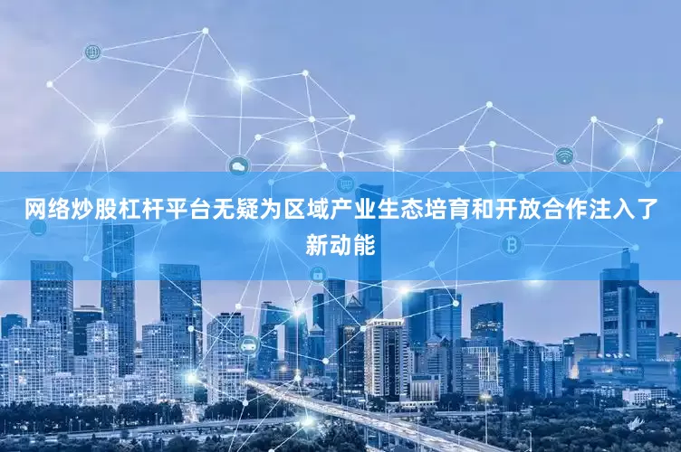 网络炒股杠杆平台无疑为区域产业生态培育和开放合作注入了新动能