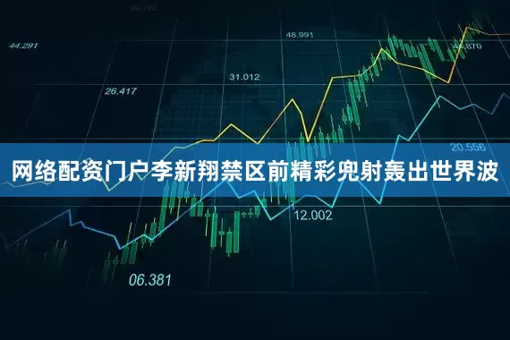 网络配资门户李新翔禁区前精彩兜射轰出世界波