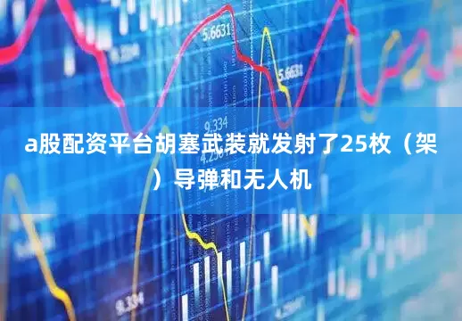 a股配资平台胡塞武装就发射了25枚（架）导弹和无人机