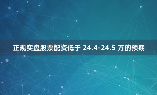 正规实盘股票配资低于 24.4-24.5 万的预期