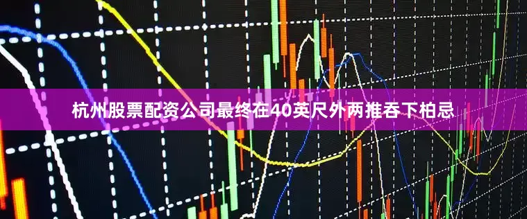杭州股票配资公司最终在40英尺外两推吞下柏忌