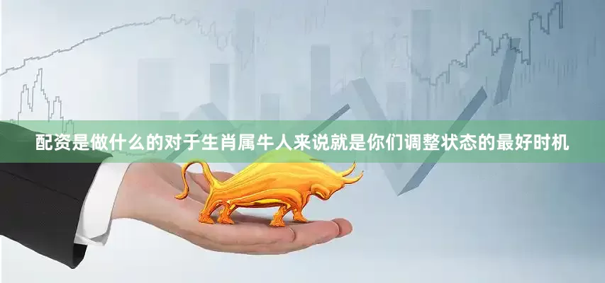 配资是做什么的对于生肖属牛人来说就是你们调整状态的最好时机