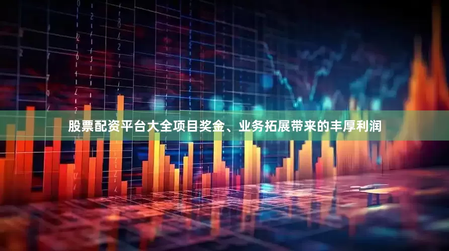 股票配资平台大全项目奖金、业务拓展带来的丰厚利润