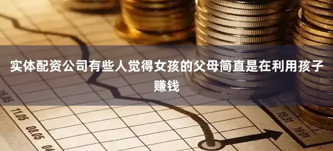 实体配资公司有些人觉得女孩的父母简直是在利用孩子赚钱