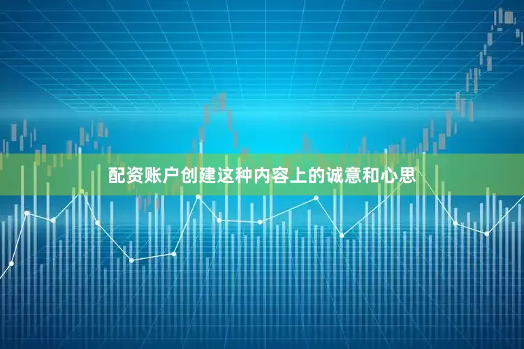 配资账户创建这种内容上的诚意和心思