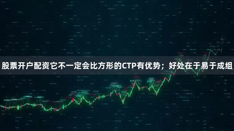 股票开户配资它不一定会比方形的CTP有优势；好处在于易于成组