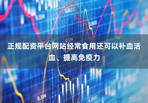 正规配资平台网站经常食用还可以补血活血、提高免疫力