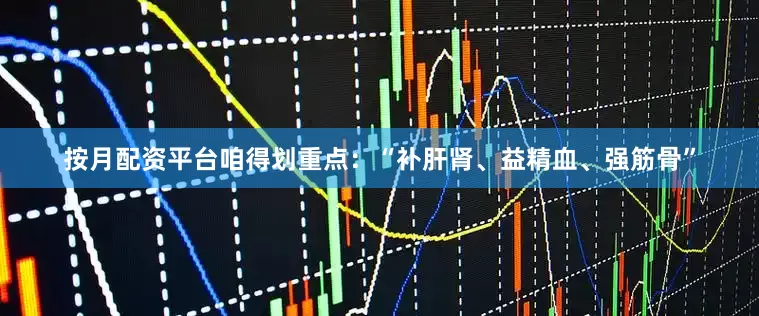 按月配资平台咱得划重点：“补肝肾、益精血、强筋骨”
