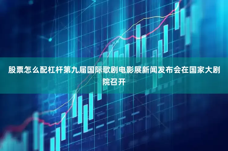 股票怎么配杠杆第九届国际歌剧电影展新闻发布会在国家大剧院召开