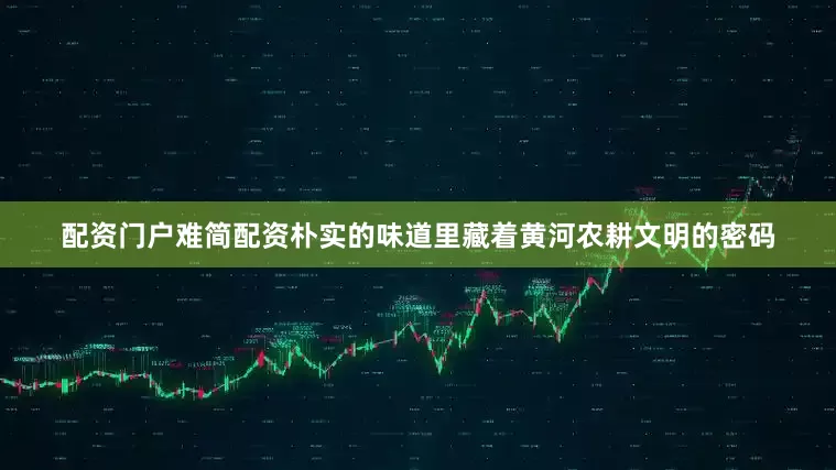 配资门户难简配资朴实的味道里藏着黄河农耕文明的密码