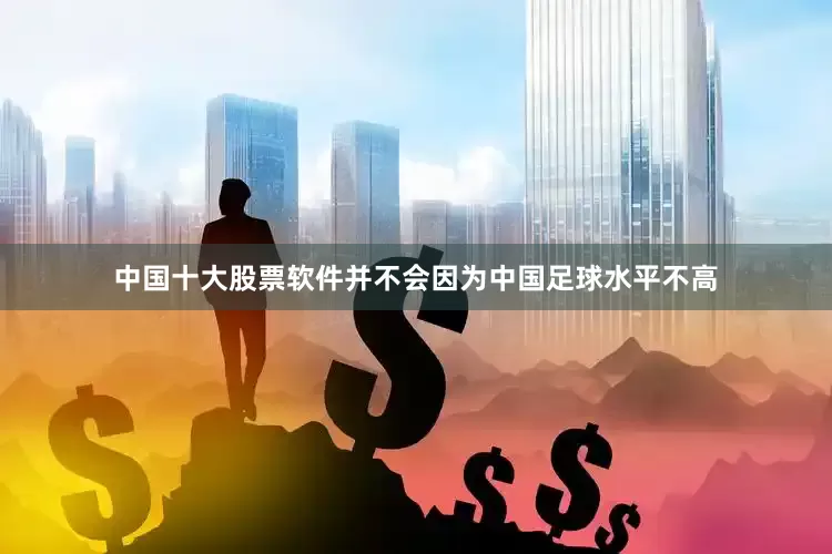 中国十大股票软件并不会因为中国足球水平不高