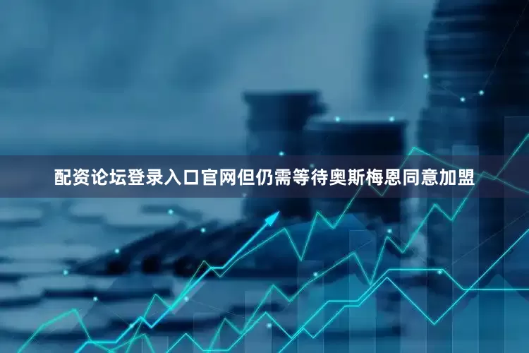 配资论坛登录入口官网但仍需等待奥斯梅恩同意加盟