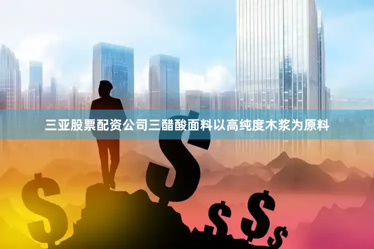 三亚股票配资公司三醋酸面料以高纯度木浆为原料