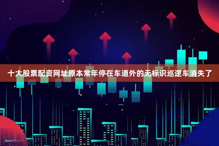 十大股票配资网址原本常年停在车道外的无标识巡逻车消失了