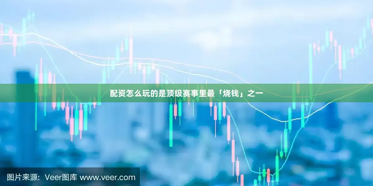 配资怎么玩的是顶级赛事里最「烧钱」之一