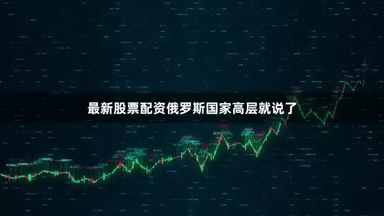 最新股票配资俄罗斯国家高层就说了