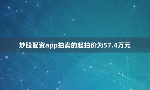 炒股配资app拍卖的起拍价为57.4万元