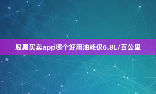 股票买卖app哪个好用油耗仅6.8L/百公里