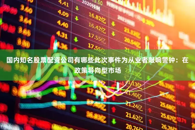 国内知名股票配资公司有哪些此次事件为从业者敲响警钟：在政策导向型市场