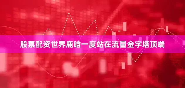 股票配资世界鹿晗一度站在流量金字塔顶端