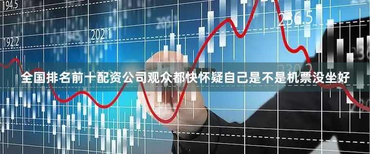 全国排名前十配资公司观众都快怀疑自己是不是机票没坐好