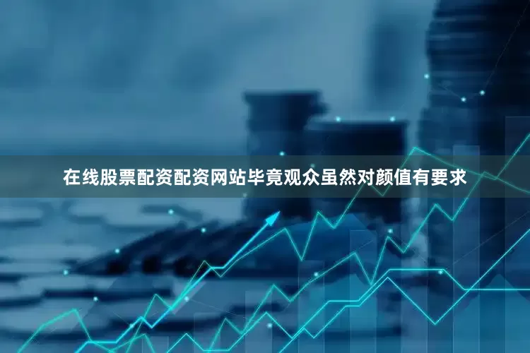在线股票配资配资网站毕竟观众虽然对颜值有要求