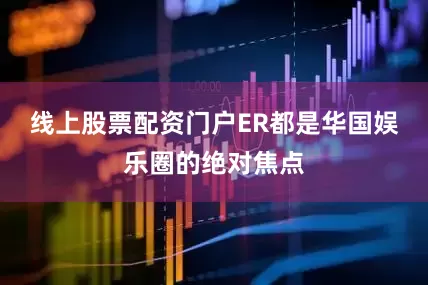 线上股票配资门户ER都是华国娱乐圈的绝对焦点