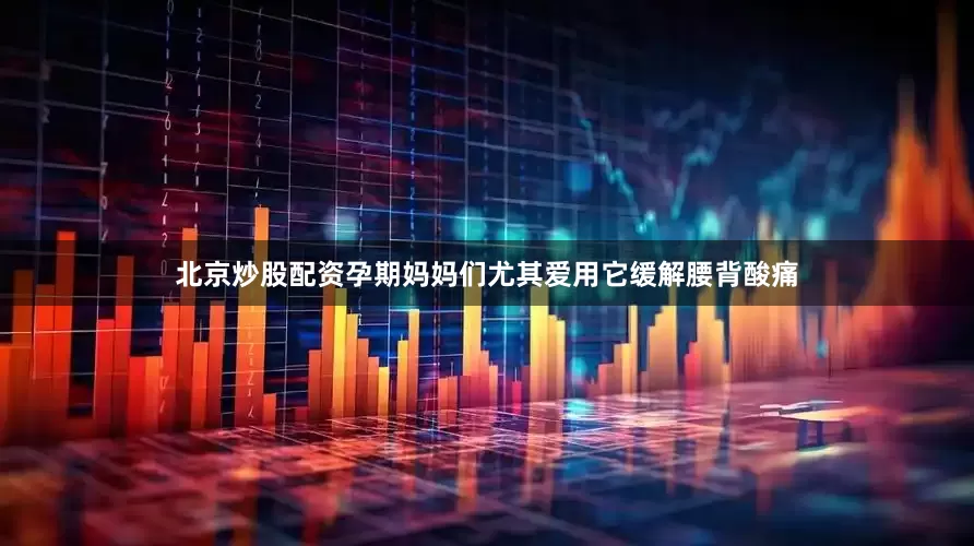 北京炒股配资孕期妈妈们尤其爱用它缓解腰背酸痛